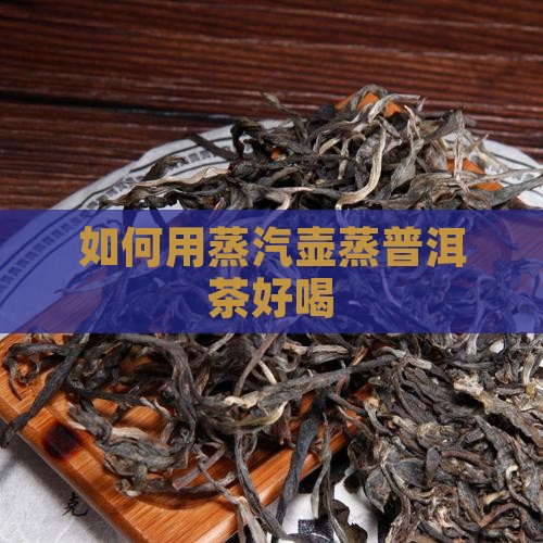 用蒸汽壶怎么蒸普洱茶好喝 用蒸汽壶怎么蒸普洱茶好喝