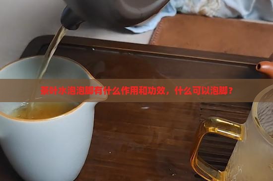 茶叶煮水泡脚的功效