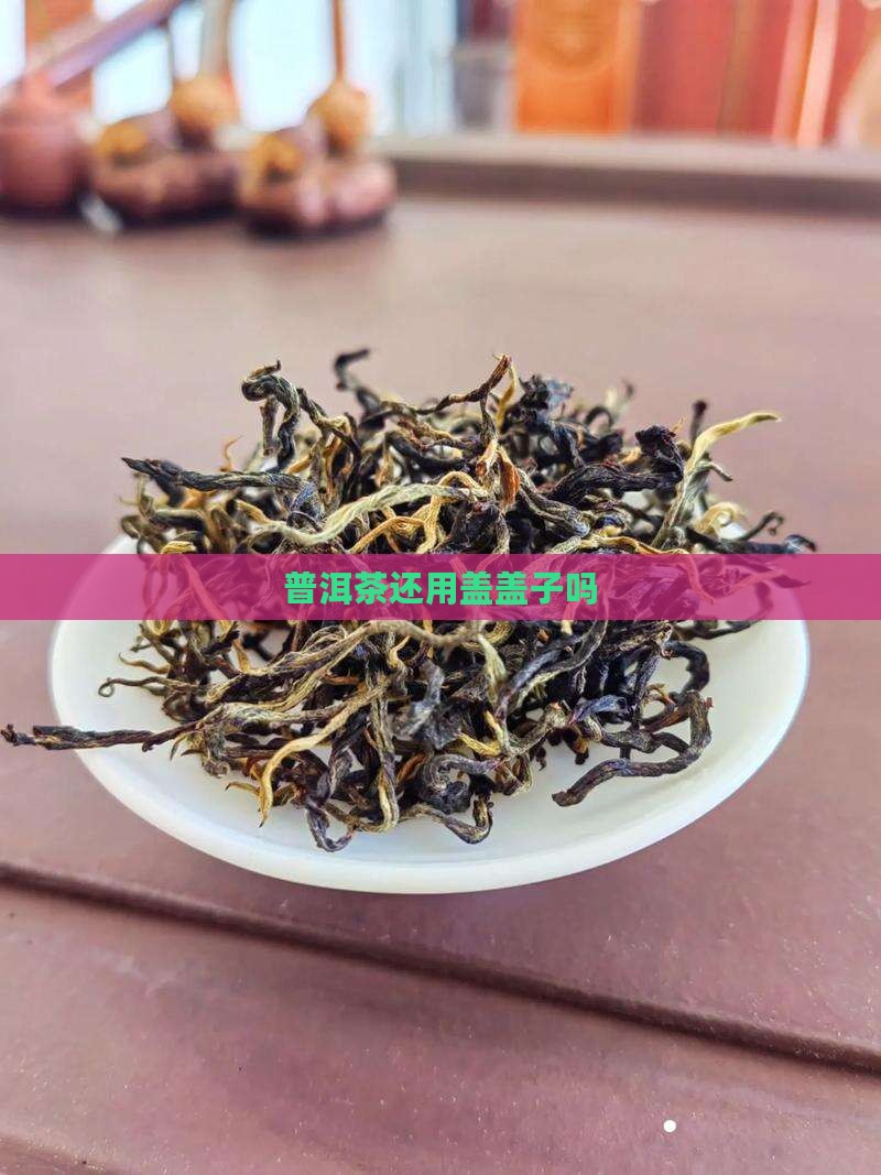 普洱茶还用盖盖子吗