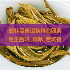 滋补品普洱茶抖音团购是正品吗