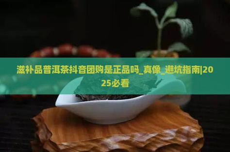 滋补品普洱茶抖音团购是正品吗