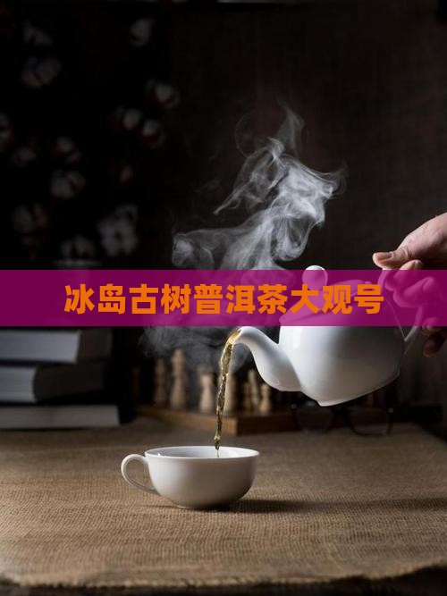 大观号冰岛古树茶