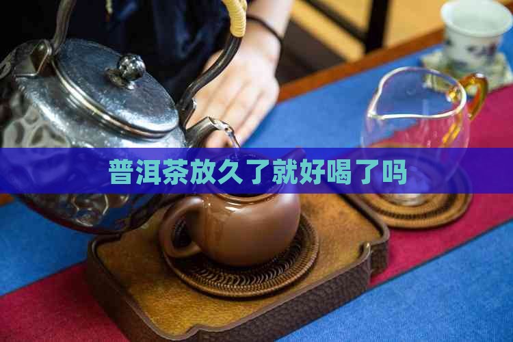 普洱茶放久了就好喝了吗