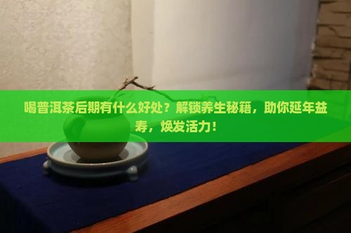 喝普洱茶后期有什么好处
