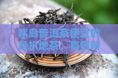 冰岛普洱茶便宜的是扒地茶