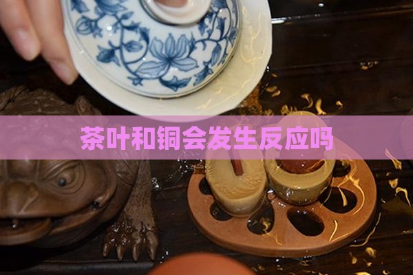茶叶和铜会发生反应吗