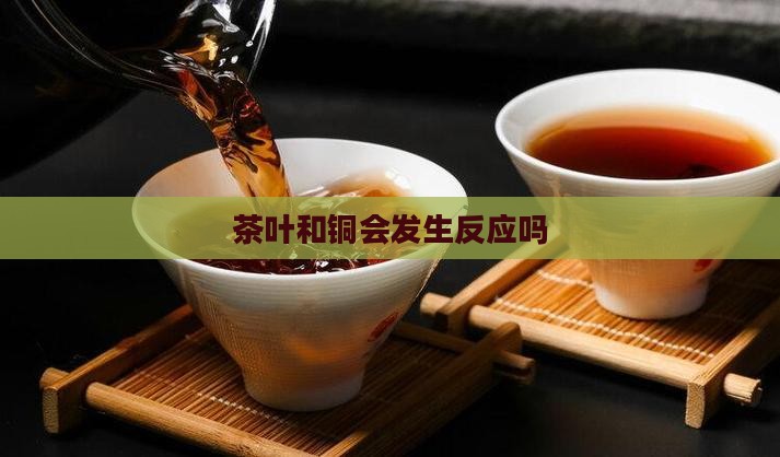 茶叶和铜会发生反应吗