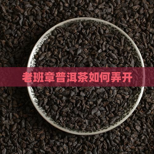 老班章普洱茶怎么弄开