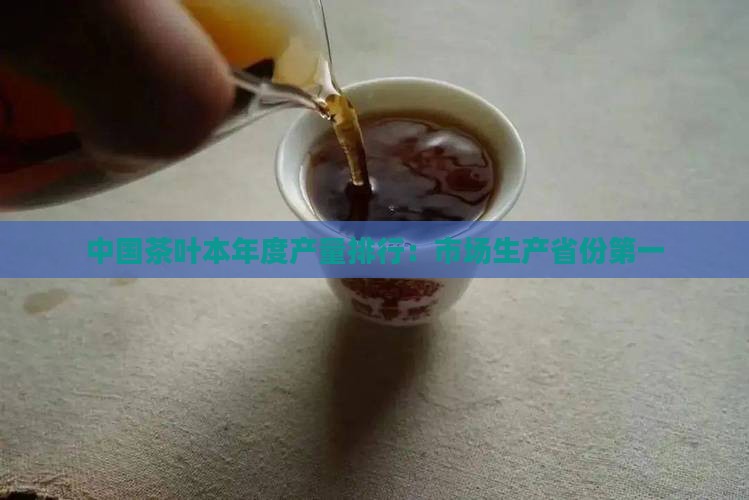 中国茶叶产量排行中国茶叶市场