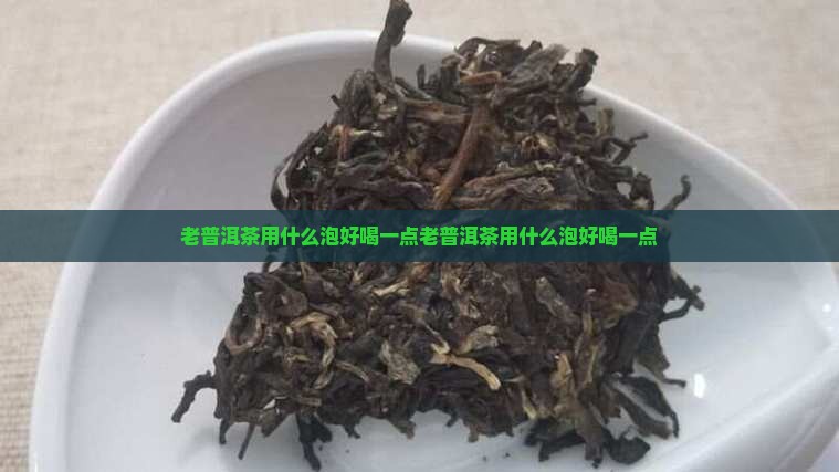 老普洱茶用什么泡好喝一点