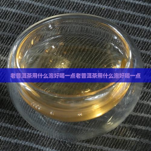 老普洱茶用什么泡好喝一点