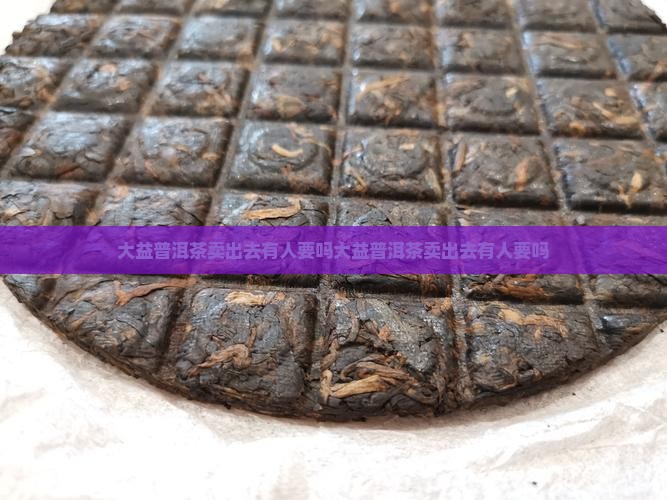 大益普洱茶卖出去有人要吗