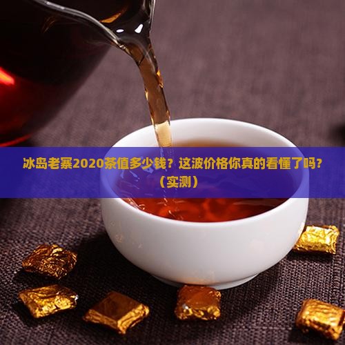 冰岛老寨2020茶价格表