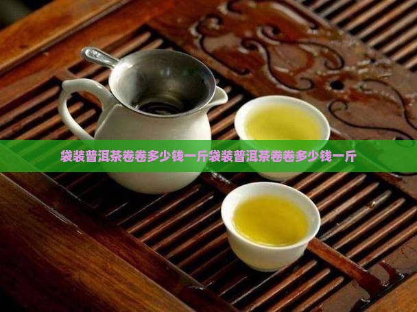 袋装普洱茶卷卷多少钱一斤
