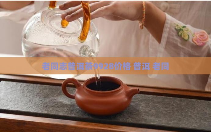 老同志普洱茶9928价格