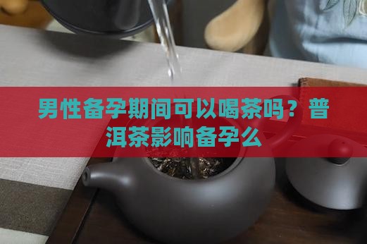 普洱茶影响备孕么男生可以喝吗