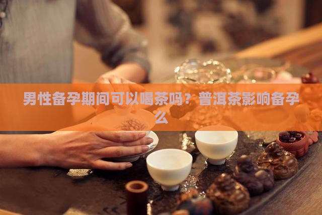 普洱茶影响备孕么男生可以喝吗