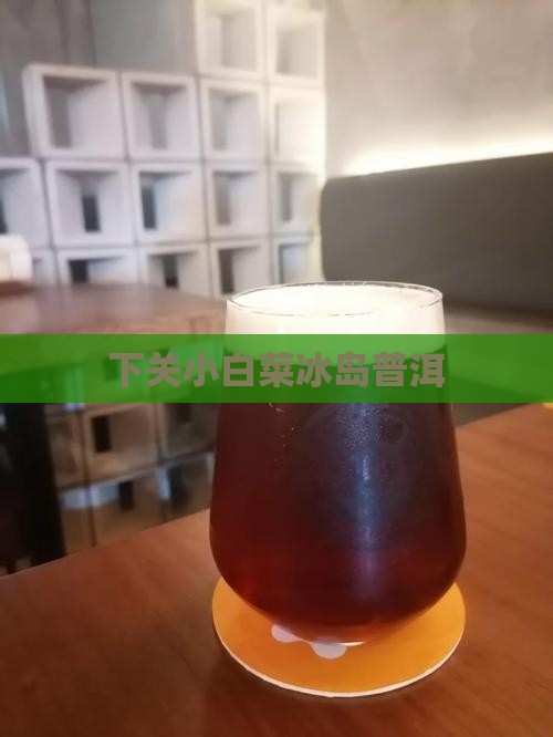 下关精品小白菜冰岛茶区