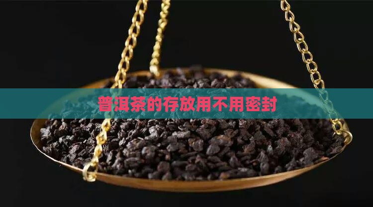 普洱茶的存放用不用密封