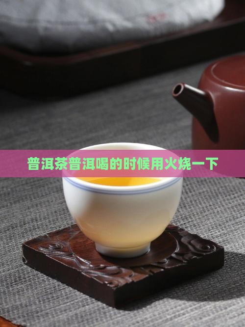 普洱茶喝的时候用火烧一下