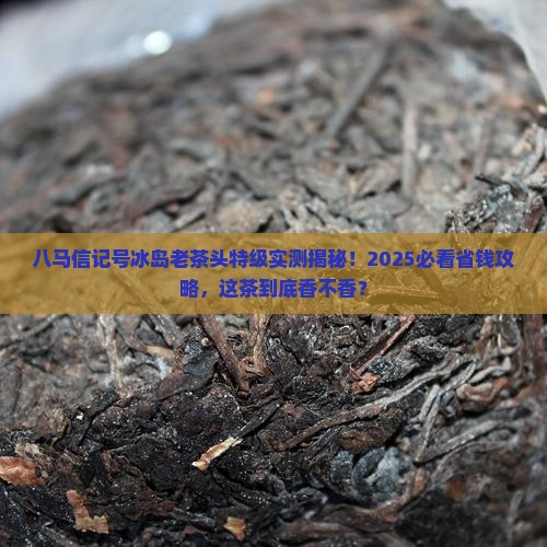 八马信记号冰岛老茶头特级