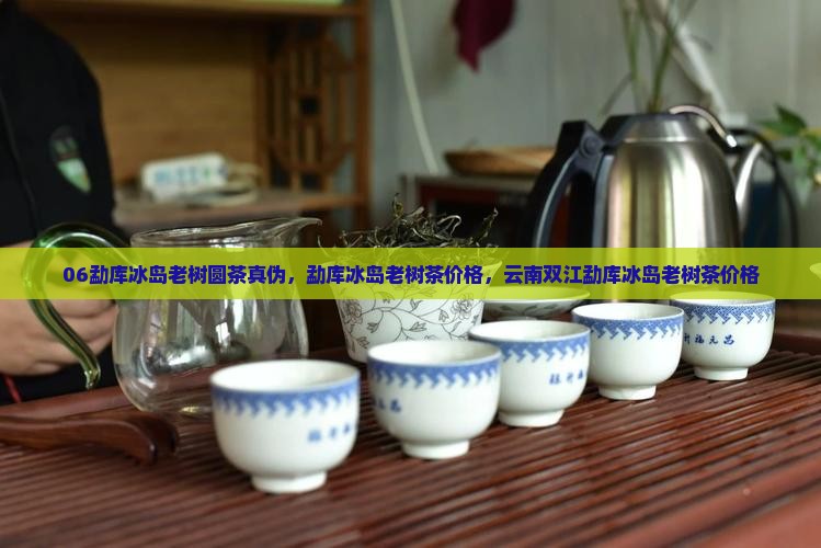 06勐库冰岛老树圆茶真伪