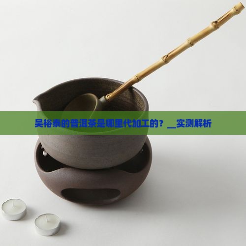 吴裕泰的普洱茶是哪里代加工的
