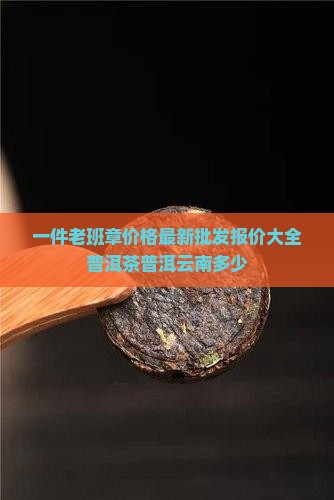 一件老班章是多少