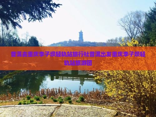 普洱去重庆李子坝轻轨站旅行社