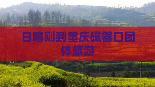 日喀则到重庆磁器口团体旅游