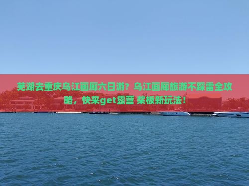 芜湖去重庆乌江画廊六日游