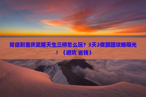 常德到重庆武隆天生三桥团体旅游