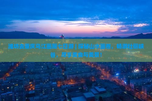 潍坊去重庆乌江画廊七日游