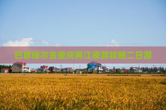 巴彦倬尔去重庆两江夜游二日游