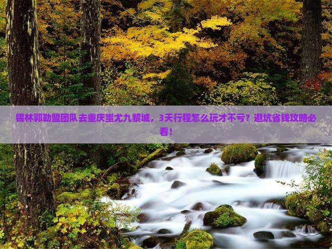 锡林郭勒盟去重庆蚩尤九黎城团体旅游