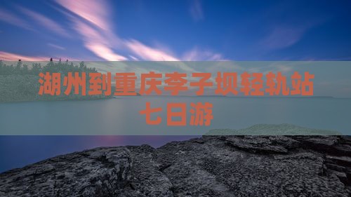 湖州到重庆李子坝轻轨站七日游