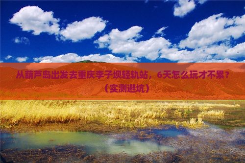 葫芦岛去重庆李子坝轻轨站六日游