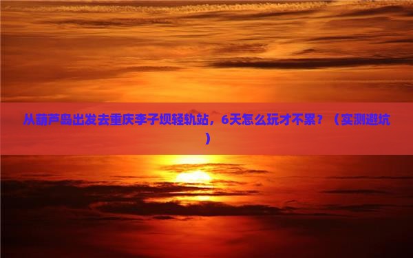 葫芦岛去重庆李子坝轻轨站六日游