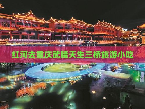 红河去重庆武隆天生三桥旅游小吃