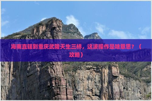 海南省直辖到重庆武隆天生三桥三日游