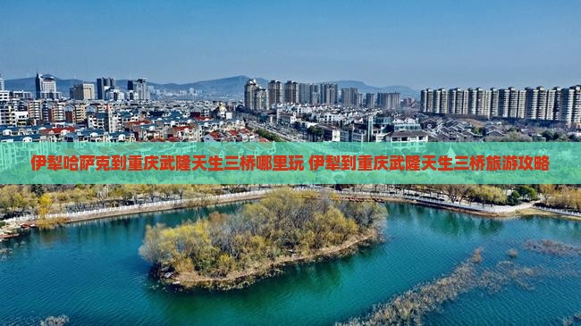 伊犁哈萨克到重庆武隆天生三桥哪里玩