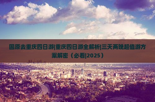 固原去重庆四日游 固原去重庆四日游
