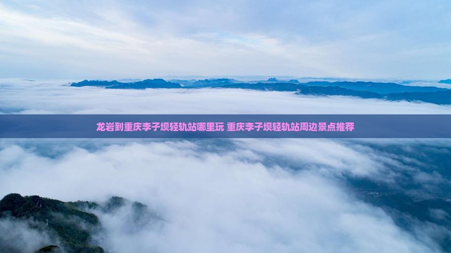 龙岩到重庆李子坝轻轨站哪里玩