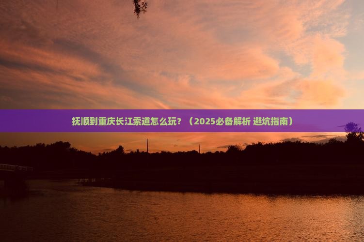 抚顺到重庆长江索道攻略