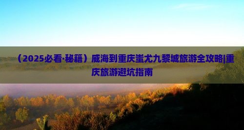 威海到重庆蚩尤九黎城团体旅游