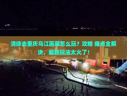 清徐去重庆乌江画廊景点