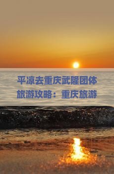 平凉去重庆武隆团体旅游