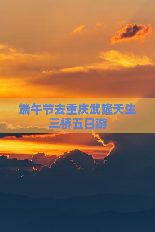 端午节去重庆武隆天生三桥五日游