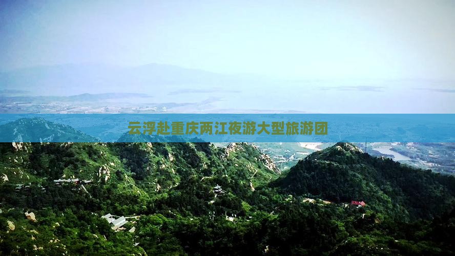 云浮去重庆两江夜游大型旅游团