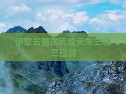 伊犁去重庆武隆天生三桥三日游